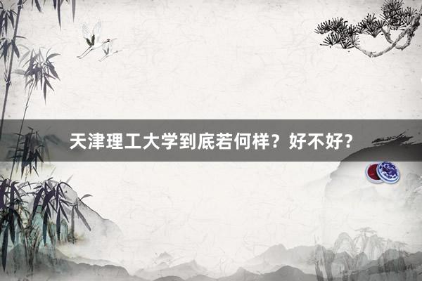 天津理工大学到底若何样？好不好？