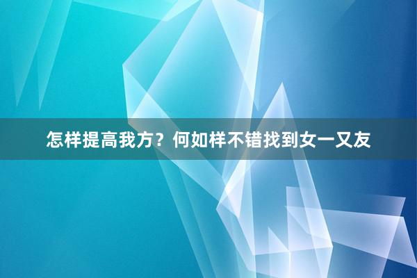 怎样提高我方？何如样不错找到女一又友